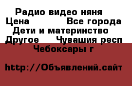 Радио видео няня  › Цена ­ 4 500 - Все города Дети и материнство » Другое   . Чувашия респ.,Чебоксары г.